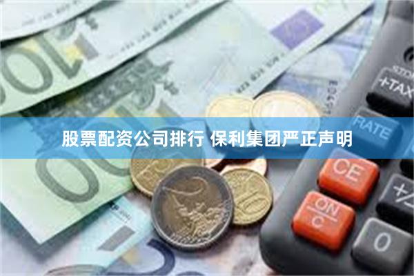 股票配资公司排行 保利集团严正声明
