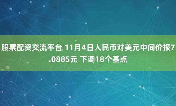 股票配资交流平台 11月4日人民币对美元中间价报7.0885元 下调18个基点