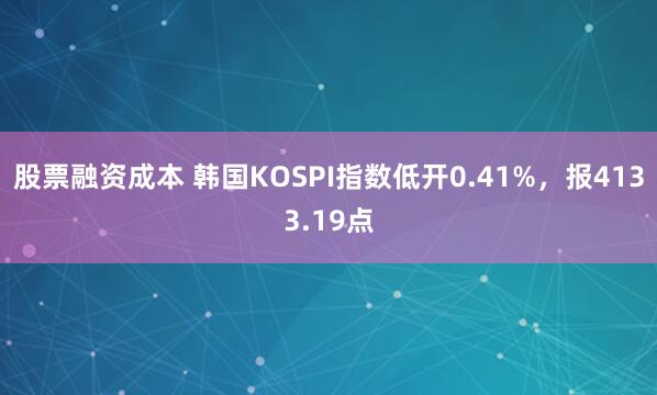 股票融资成本 韩国KOSPI指数低开0.41%，报4133.19点
