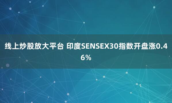 线上炒股放大平台 印度SENSEX30指数开盘涨0.46%