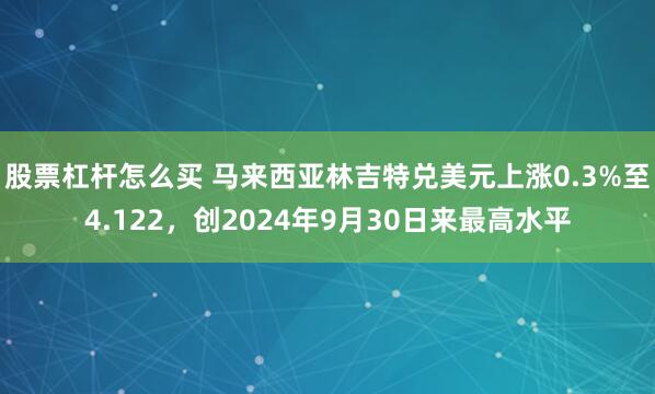 股票杠杆怎么买 马来西亚林吉特兑美元上涨0.3%至4.122，创2024年9月30日来最高水平