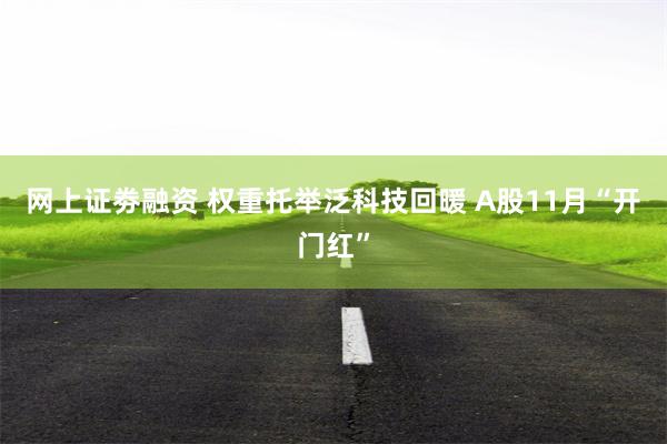网上证劵融资 权重托举泛科技回暖 A股11月“开门红”