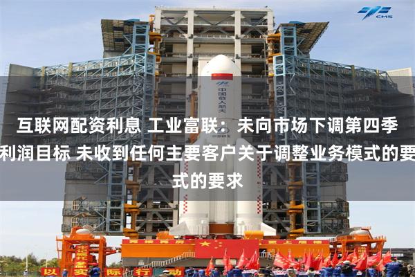 互联网配资利息 工业富联:未向市场下调第四季度利润目标 未收到任何主要客户关于调整业务模式的要求