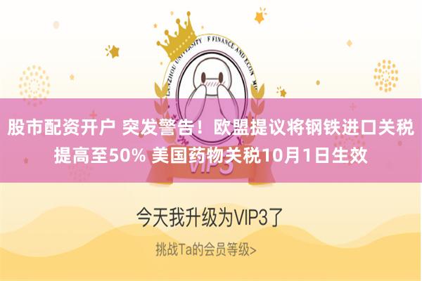 股市配资开户 突发警告！欧盟提议将钢铁进口关税提高至50% 美国药物关税10月1日生效