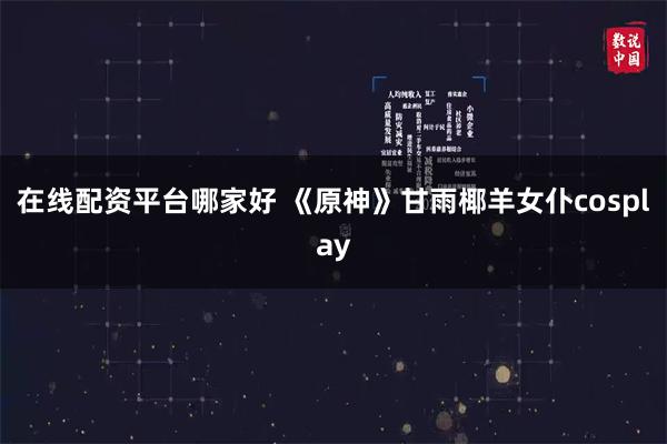 在线配资平台哪家好 《原神》甘雨椰羊女仆cosplay