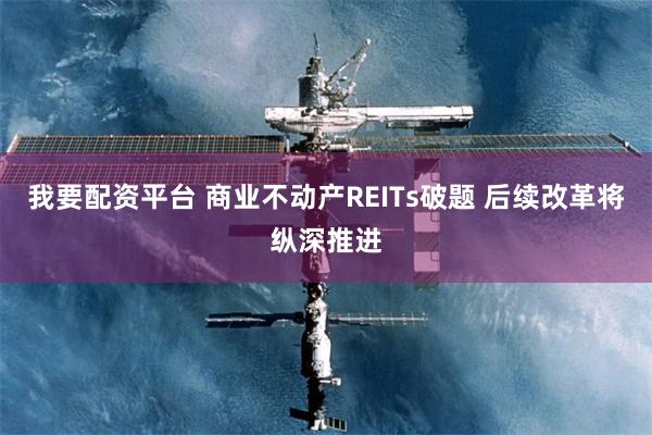 我要配资平台 商业不动产REITs破题 后续改革将纵深推进