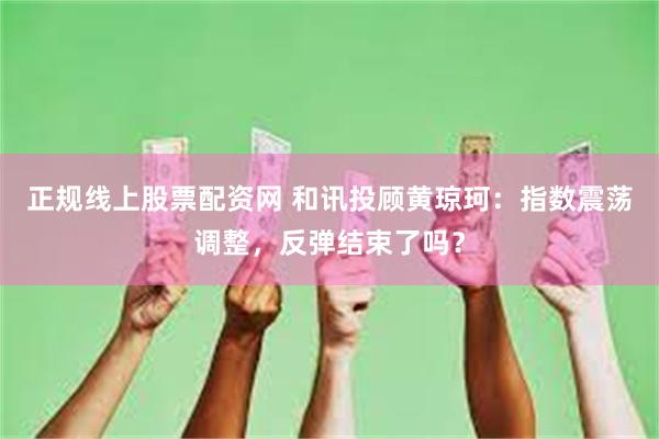 正规线上股票配资网 和讯投顾黄琼珂:指数震荡调整,反弹结束了吗?