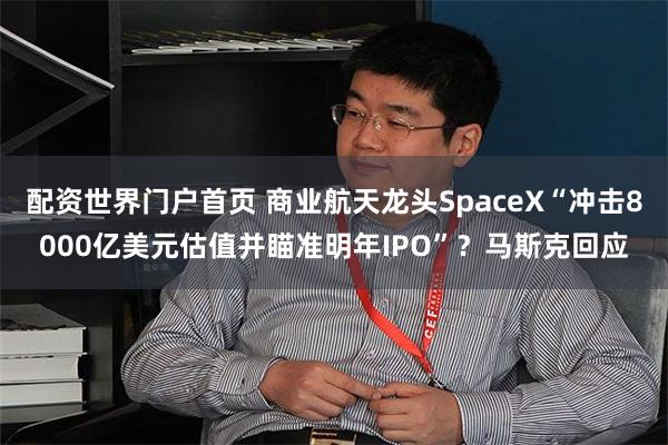 配资世界门户首页 商业航天龙头SpaceX“冲击8000亿美元估值并瞄准明年IPO”？马斯克回应