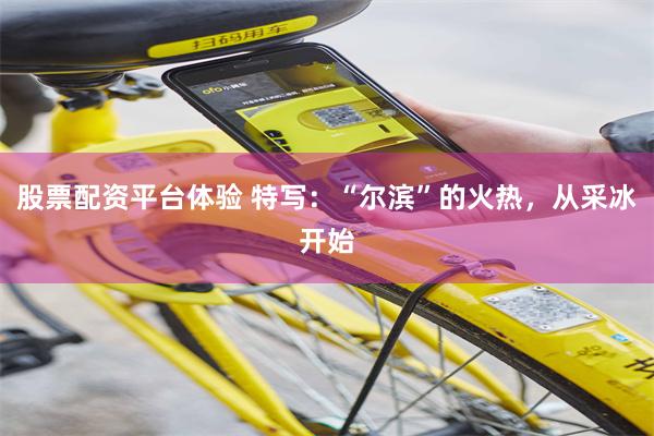 股票配资平台体验 特写:“尔滨”的火热,从采冰开始