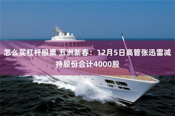 怎么买杠杆股票 五洲新春：12月5日高管张迅雷减持股份合计4000股