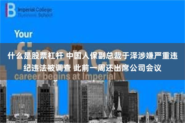 什么是股票杠杆 中国人保副总裁于泽涉嫌严重违纪违法被调查 此前一周还出席公司会议
