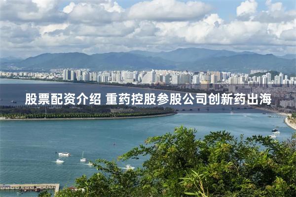 股票配资介绍 重药控股参股公司创新药出海