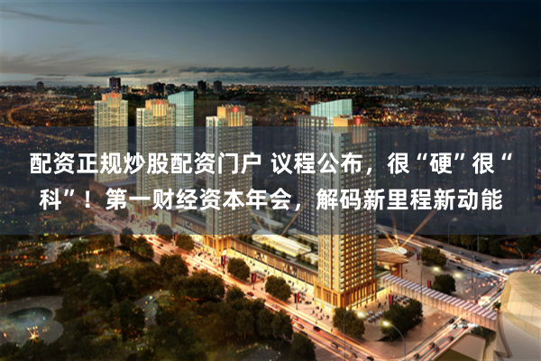 配资正规炒股配资门户 议程公布，很“硬”很“科”！第一财经资本年会，解码新里程新动能