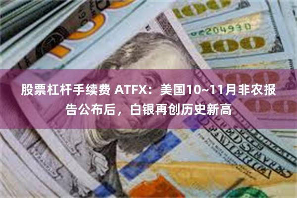 股票杠杆手续费 ATFX：美国10~11月非农报告公布后，白银再创历史新高