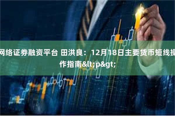 网络证劵融资平台 田洪良：12月18日主要货币短线操作指南<p>