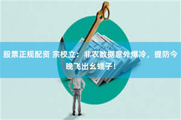 股票正规配资 宗校立:非农数据意外爆冷,提防今晚飞出幺蛾子!