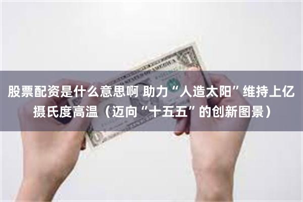 股票配资是什么意思啊 助力“人造太阳”维持上亿摄氏度高温（迈向“十五五”的创新图景）