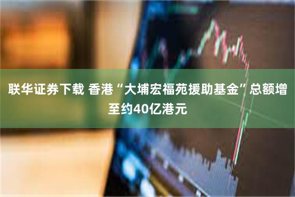 联华证券下载 香港“大埔宏福苑援助基金”总额增至约40亿港元