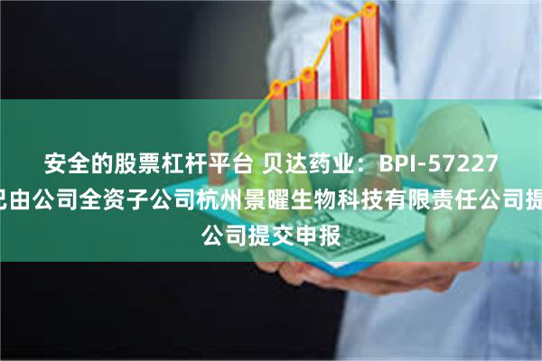 安全的股票杠杆平台 贝达药业:BPI-572270项目已由公司全资子公司杭州景曜生物科技有限责任公司提交申报