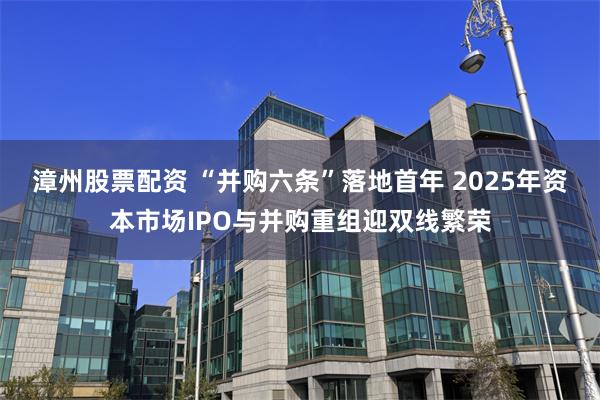 漳州股票配资 “并购六条”落地首年 2025年资本市场IPO与并购重组迎双线繁荣