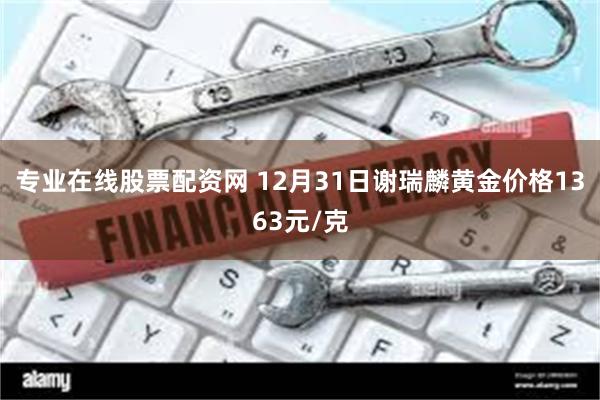 专业在线股票配资网 12月31日谢瑞麟黄金价格1363元/克
