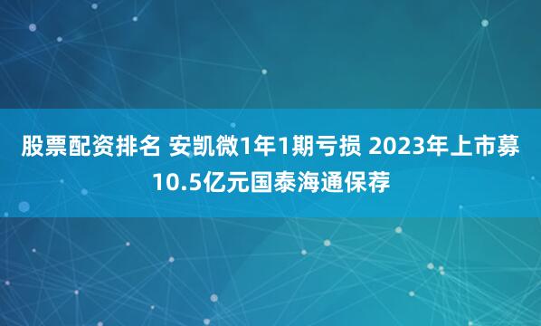 股票配资排名 安凯微1年1期亏损 2023年上市募10.5亿元国泰海通保荐