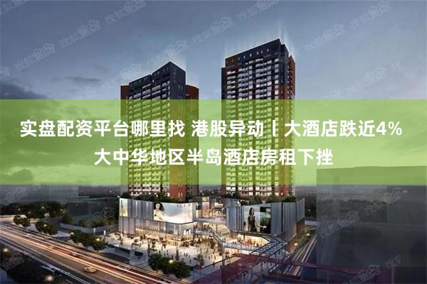 实盘配资平台哪里找 港股异动丨大酒店跌近4% 大中华地区半岛酒店房租下挫