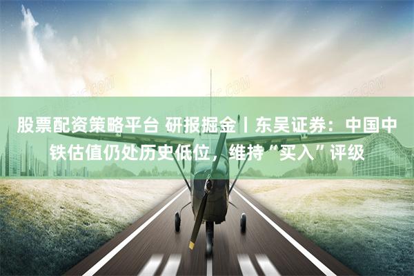 股票配资策略平台 研报掘金丨东吴证券：中国中铁估值仍处历史低位，维持“买入”评级