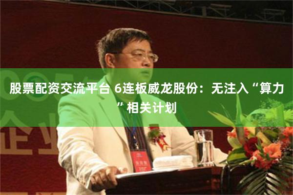 股票配资交流平台 6连板威龙股份：无注入“算力”相关计划
