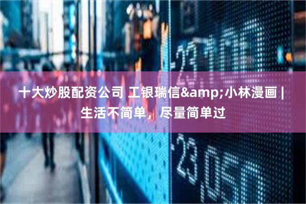 十大炒股配资公司 工银瑞信&小林漫画 | 生活不简单,尽量简单过