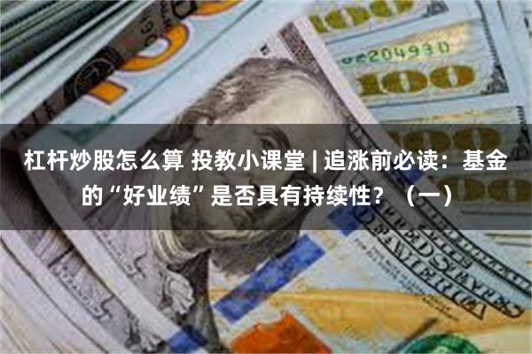 杠杆炒股怎么算 投教小课堂 | 追涨前必读：基金的“好业绩”是否具有持续性？（一）