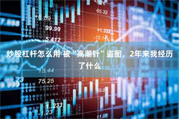 炒股杠杆怎么用 被“高潮针”盗图，2年来我经历了什么
