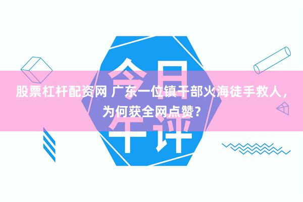 股票杠杆配资网 广东一位镇干部火海徒手救人，为何获全网点赞？