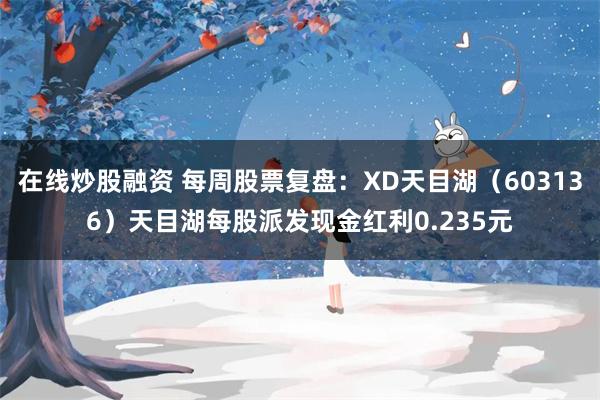 在线炒股融资 每周股票复盘：XD天目湖（603136）天目湖每股派发现金红利0.235元