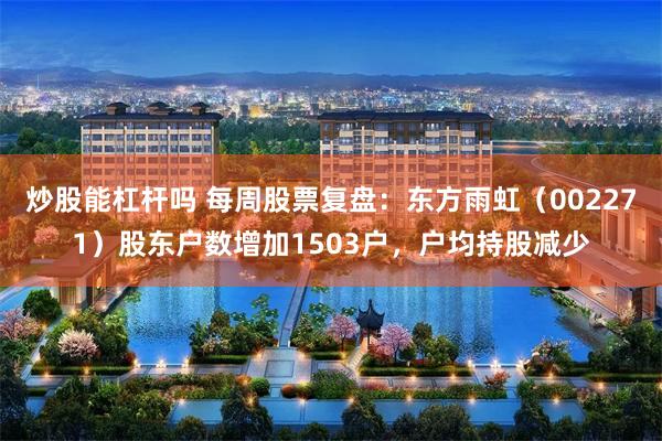 炒股能杠杆吗 每周股票复盘：东方雨虹（002271）股东户数增加1503户，户均持股减少