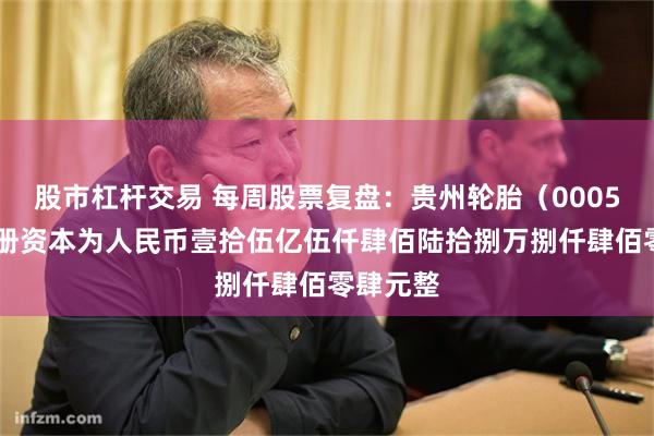 股市杠杆交易 每周股票复盘：贵州轮胎（000589）注册资本为人民币壹拾伍亿伍仟肆佰陆拾捌万捌仟肆佰零肆元整