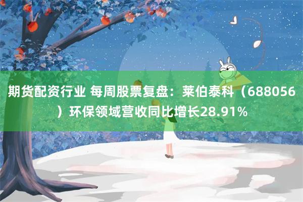 期货配资行业 每周股票复盘：莱伯泰科（688056）环保领域营收同比增长28.91%