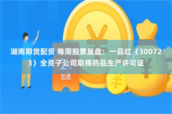 湖南期货配资 每周股票复盘：一品红（300723）全资子公司取得药品生产许可证