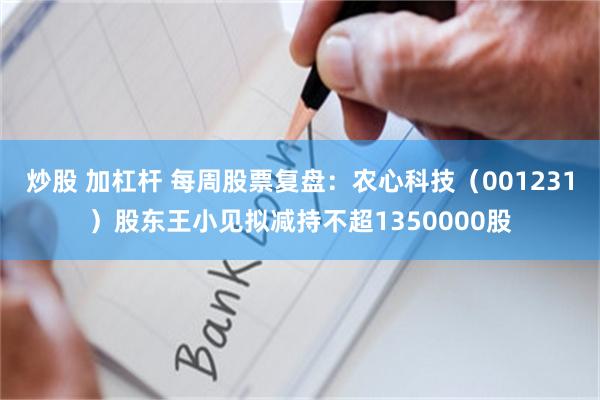 炒股 加杠杆 每周股票复盘：农心科技（001231）股东王小见拟减持不超1350000股