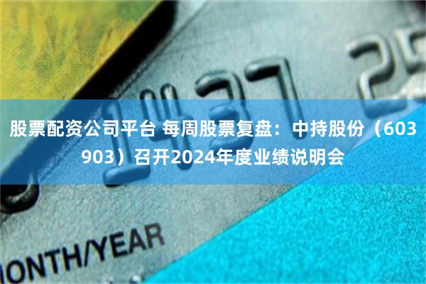 股票配资公司平台 每周股票复盘：中持股份（603903）召开2024年度业绩说明会