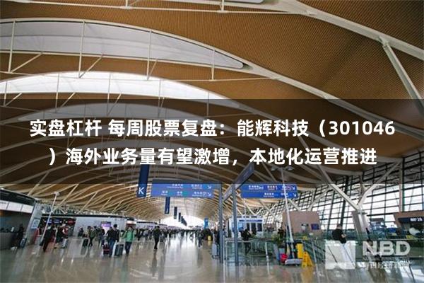 实盘杠杆 每周股票复盘：能辉科技（301046）海外业务量有望激增，本地化运营推进