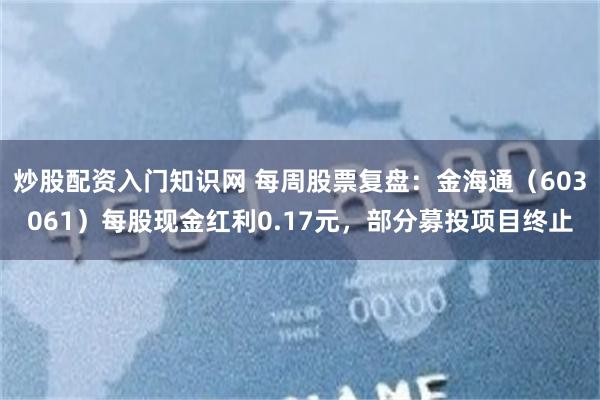 炒股配资入门知识网 每周股票复盘：金海通（603061）每股现金红利0.17元，部分募投项目终止