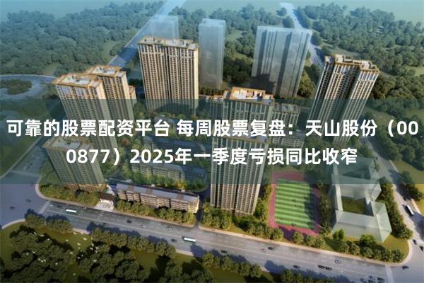 可靠的股票配资平台 每周股票复盘：天山股份（000877）2025年一季度亏损同比收窄