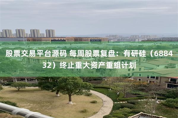 股票交易平台源码 每周股票复盘：有研硅（688432）终止重大资产重组计划