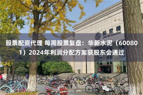 股票配资代理 每周股票复盘：华新水泥（600801）2024年利润分配方案获股东会通过
