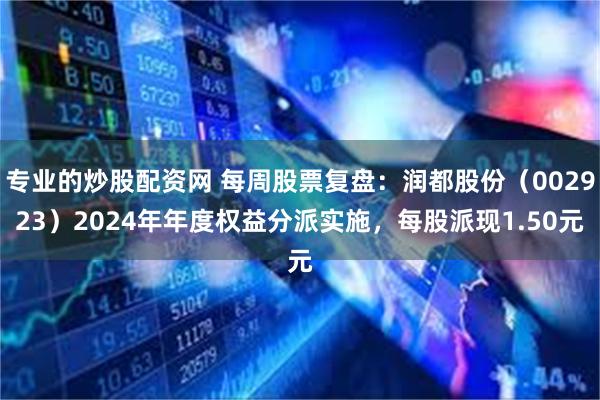 专业的炒股配资网 每周股票复盘：润都股份（002923）2024年年度权益分派实施，每股派现1.50元
