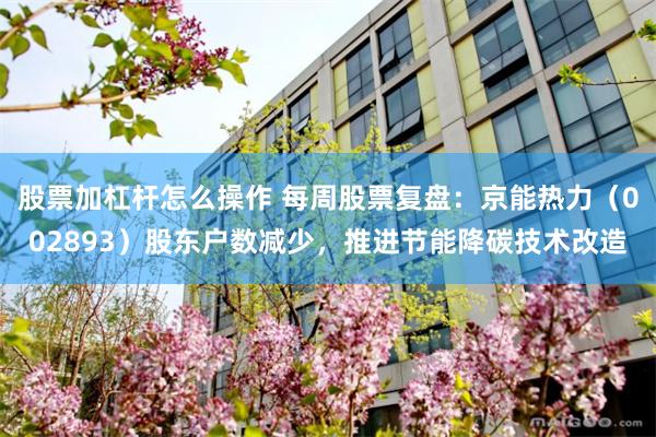 股票加杠杆怎么操作 每周股票复盘：京能热力（002893）股东户数减少，推进节能降碳技术改造