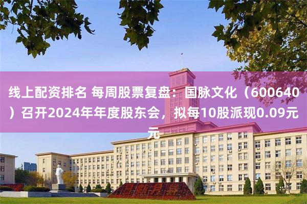 线上配资排名 每周股票复盘：国脉文化（600640）召开2024年年度股东会，拟每10股派现0.09元