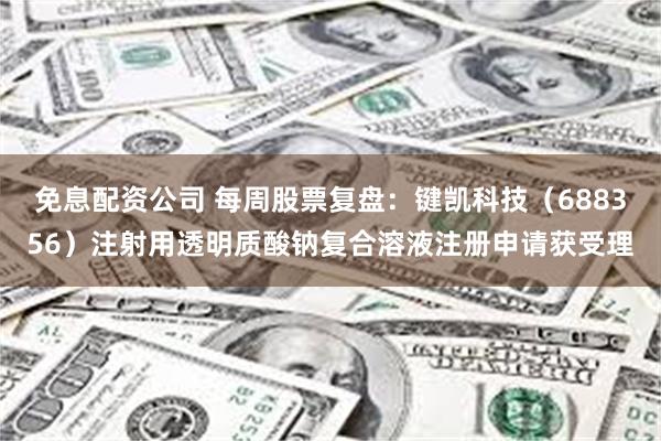 免息配资公司 每周股票复盘：键凯科技（688356）注射用透明质酸钠复合溶液注册申请获受理