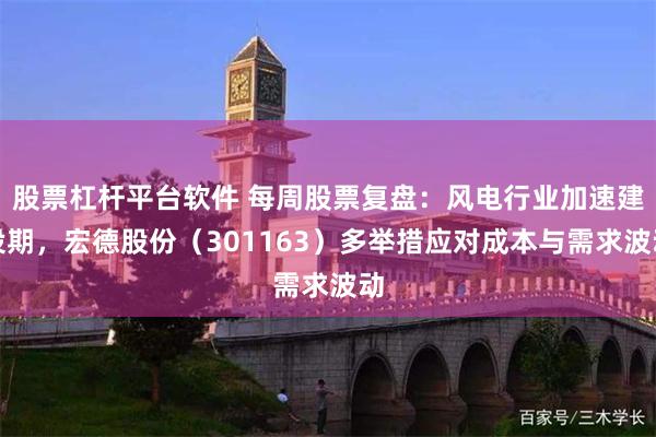 股票杠杆平台软件 每周股票复盘：风电行业加速建设期，宏德股份（301163）多举措应对成本与需求波动
